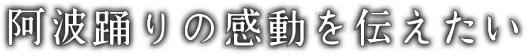 阿波踊りの感動を伝えたい